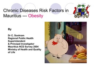 Chronic Diseases Risk Factors in Mauritius ---  Obesity By Dr C. Sookram Regional Public Health Superintendent & Principal Investigator Mauritius NCD Survey 2004 Ministry of Health and Quality of Life 