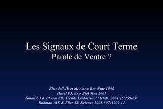 Les Signaux de Court Terme Parole de Ventre ? Blundell JE et al. Annu Rev Nutr 1996 Havel PJ. Exp Biol Med 2001 Small CJ & Bloom SR. Trends Endocrinol Metab. 2004;15:259-63   Badman MK & Flier JS.   Science 2005;307:1909-14 