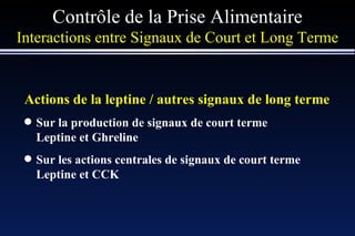 Contrôle de la Prise Alimentaire Interactions entre   Signaux de Court et Long Terme Actions de la leptine / autres signaux de long terme Sur la production de signaux de court terme Leptine et Ghreline Sur les actions centrales de signaux de court terme Leptine et CCK 