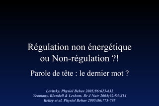 Régulation non énergétique ou Non-régulation ?! Parole de tête : le dernier mot ? Levitsky. Physiol Behav 2005;86:623-632 Yeomans, Blundell & Leshem. Br J Nutr 2004;92:S3-S14 Kelley et al. Physiol Behav 2005;86:773-795 