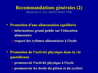 Promotion d'une alimentation équilibrée informations grand public sur l'éducation alimentaire respect des rythmes alimentaires à l'école Promotion de l'activité physique dans la vie quotidienne promouvoir l'activité physique à l'école promouvoir les droits du piéton et du cycliste Recommandations générales (2) (Basdevant et  coll., Diabète Métab 1998) 