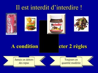 Il est interdit d’interdire ! A condition de respecter 2 règles Jamais en dehors des repas Toujours en quantité modérée 