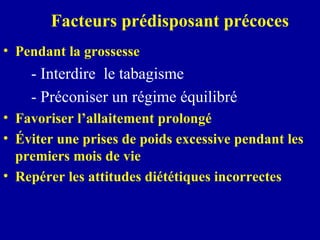 Facteurs prédisposant précoces Pendant la grossesse - Interdire  le tabagisme  - Préconiser un régime équilibré  Favoriser l’allaitement prolongé Éviter une prises de poids excessive pendant les premiers mois de vie Repérer les attitudes diététiques incorrectes 