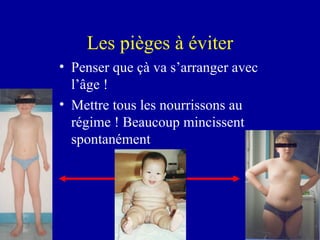 Les pièges à éviter Penser que çà va s’arranger avec l’âge ! Mettre tous les nourrissons au régime ! Beaucoup mincissent spontanément 