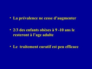 La prévalence ne cesse d’augmenter 2/3 des enfants obèses à 9 -10 ans le resteront à l’age adulte Le  traitement curatif est peu efficace 
