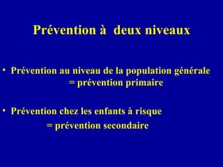 Prévention à  deux niveaux Prévention au niveau de la population générale  = prévention primaire  Prévention chez les enfants à risque = prévention secondaire 