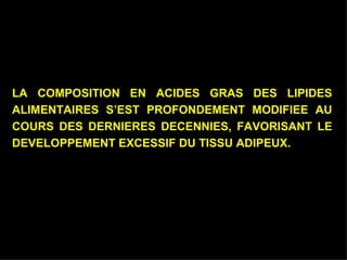 LA COMPOSITION EN ACIDES GRAS DES LIPIDES ALIMENTAIRES S’EST PROFONDEMENT MODIFIEE AU COURS DES DERNIERES DECENNIES, FAVORISANT LE DEVELOPPEMENT EXCESSIF DU TISSU ADIPEUX. 