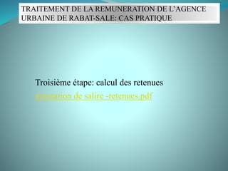 TRAITEMENT DE LA REMUNERATION DE L’AGENCE
URBAINE DE RABAT-SALE: CAS PRATIQUE
Troisième étape: calcul des retenues
attestation de salire -retenues.pdf
 
