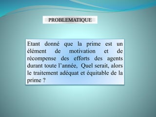 PROBLEMATIQUE
Etant donné que la prime est un
élément de motivation et de
récompense des efforts des agents
durant toute l’année, Quel serait, alors
le traitement adéquat et équitable de la
prime ?
 