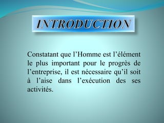 Constatant que l’Homme est l’élément
le plus important pour le progrès de
l’entreprise, il est nécessaire qu’il soit
à l’aise dans l’exécution des ses
activités.
 