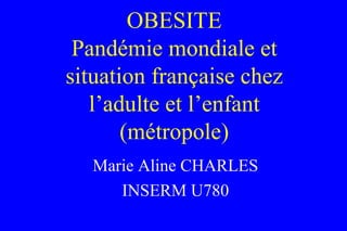 OBESITE Pandémie mondiale et situation française chez l’adulte et l’enfant (métropole) Marie Aline CHARLES INSERM U780 