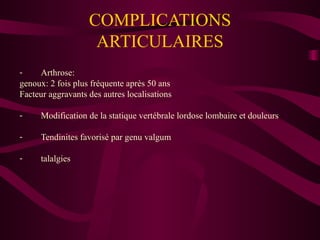 COMPLICATIONS ARTICULAIRES Arthrose: genoux: 2 fois plus fréquente après 50 ans Facteur aggravants des autres localisations Modification de la statique vertébrale lordose lombaire et douleurs Tendinites favorisé par genu valgum talalgies 