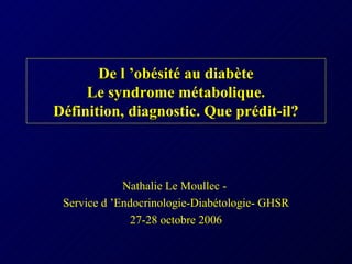 De l ’obésité au diabète Le syndrome métabolique. Définition, diagnostic. Que prédit-il? Nathalie Le Moullec -  Service d ’Endocrinologie-Diabétologie- GHSR 27-28 octobre 2006 