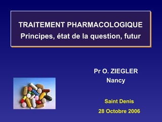 Saint Denis 28 Octobre 2006 TRAITEMENT PHARMACOLOGIQUE Principes, état de la question, futur Pr O. ZIEGLER Nancy 