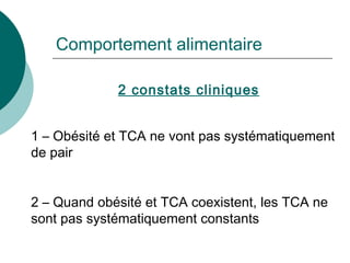 Comportement alimentaire 2 constats cliniques 1 – Obésité et TCA ne vont pas systématiquement de pair 2 – Quand obésité et TCA coexistent, les TCA ne sont pas systématiquement constants 