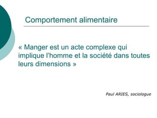 Comportement alimentaire « Manger est un acte complexe qui implique l’homme et la société dans toutes leurs dimensions » Paul ARIES, sociologue 