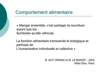 Comportement alimentaire « Manger ensemble, c’est partager la nourriture autant que les  Symboles qu’elle véhicule. La fonction alimentaire transcende le biologique et participe de L’humanisation individuelle et collective » B. GUY GRAND et M. LE BARZIC - 2004 Hôtel Dieu, Paris 