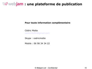 © Webjam Ltd  - Confidential Pour toute information complémentaire Cédric Motte [email_address] Skype : cedricmotte Mobile : 06 98 34 34 22 