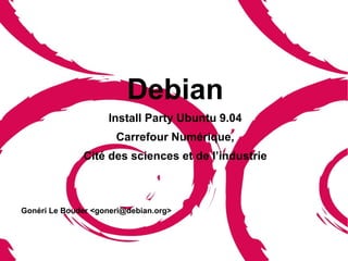 Debian
                    Install Party Ubuntu 9.04
                      Carrefour Numérique,
              Cité des sciences et de l’industrie



Gonéri Le Bouder <goneri@debian.org>
 