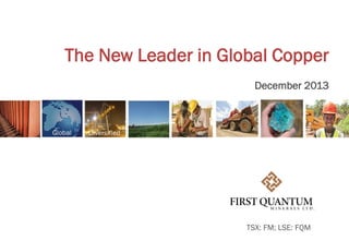The New Leader in Global Copper
December 2013

TSX: FM; LSE: FQM

 