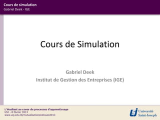 Cours de simulation
Gabriel Deek - IGE




                      Cours de Simulation

                                   Gabriel Deek
                     Institut de Gestion des Entreprises (IGE)
 