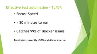 Effective test automation - TL/DR
• Focus: Speed
• < 20 minutes to run
• Catches 99% of Blocker issues
Reminder: currently ~50% and 4 hours to run
 