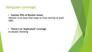 Adequate coverage
• Catches 99% of Blocker issues
•blocker is an issue that stops us from moving to prod
100%
• There's no "duplicated" coverage
no double checking
 