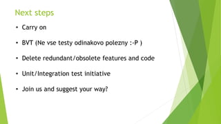 Next steps
• Carry on
• BVT (Ne vse testy odinakovo polezny :-P )
• Delete redundant/obsolete features and code
• Unit/Integration test initiative
• Join us and suggest your way?
 