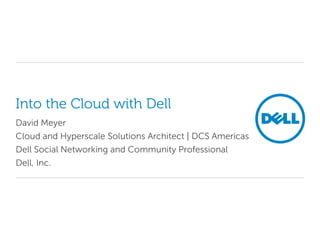Into the Cloud with Dell
David Meyer
Cloud and Hyperscale Solutions Architect | DCS Americas
Dell Social Networking and Community Professional
Dell, Inc.
 