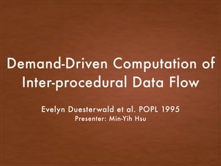 Demand-Driven Computation of
Inter-procedural Data Flow
Evelyn Duesterwald et al. POPL 1995
Presenter: Min-Yih Hsu
 