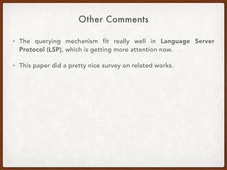 Other Comments
• The querying mechanism fit really well in Language Server
Protocol (LSP), which is getting more attention now.
• This paper did a pretty nice survey on related works.
 