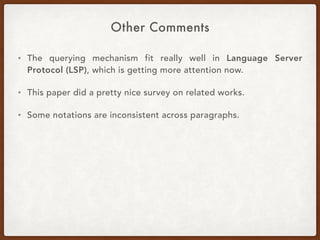 Other Comments
• The querying mechanism fit really well in Language Server
Protocol (LSP), which is getting more attention now.
• This paper did a pretty nice survey on related works.
• Some notations are inconsistent across paragraphs.
 