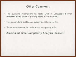 Other Comments
• The querying mechanism fit really well in Language Server
Protocol (LSP), which is getting more attention now.
• This paper did a pretty nice survey on related works.
• Some notations are inconsistent across paragraphs.
• Amortized Time Complexity Analysis Please!!!
 