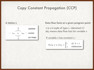 Copy Constant Propagation (CCP)
A lattice L Data ﬂow facts at a given program point
x is a k-tuple of type L. (denoted Lk)
(x)v means data flow fact for variable v
If variable v has constant c :
 