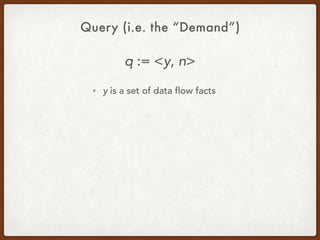 Query (i.e. the “Demand”)
q := <y, n>
• y is a set of data flow facts
 