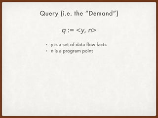 Query (i.e. the “Demand”)
q := <y, n>
• y is a set of data flow facts
• n is a program point
 