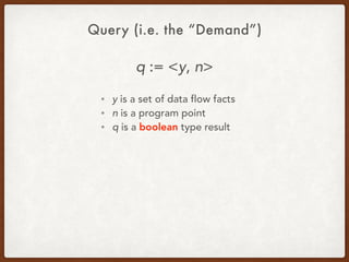 Query (i.e. the “Demand”)
q := <y, n>
• y is a set of data flow facts
• n is a program point
• q is a boolean type result
 