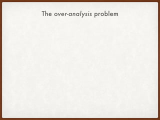 The over-analysis problem
 