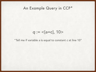 An Example Query in CCP*
q := <[a=c], 10>
“Tell me if variable a is equal to constant c at line 10”
 