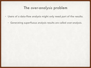 The over-analysis problem
• Users of a data-flow analysis might only need part of the results.
• Generating superfluous analysis results are called over-analysis.
 