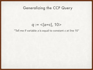 Generalizing the CCP Query
q := <[a=c], 10>
“Tell me if variable a is equal to constant c at line 10”
 