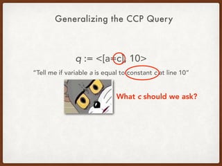 Generalizing the CCP Query
q := <[a=c], 10>
“Tell me if variable a is equal to constant c at line 10”
What c should we ask?
 