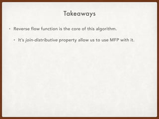 Takeaways
• Reverse flow function is the core of this algorithm.
• It’s join-distributive property allow us to use MFP with it.
 