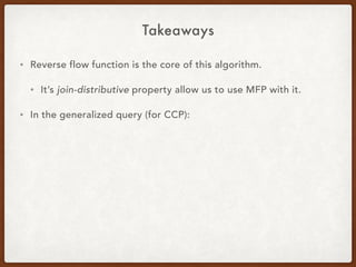 Takeaways
• Reverse flow function is the core of this algorithm.
• It’s join-distributive property allow us to use MFP with it.
• In the generalized query (for CCP):
 