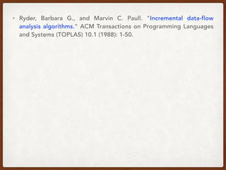 • Ryder, Barbara G., and Marvin C. Paull. "Incremental data-flow
analysis algorithms." ACM Transactions on Programming Languages
and Systems (TOPLAS) 10.1 (1988): 1-50.
 