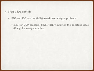 • (IFDS / IDE cont’d)
• IFDS and IDE can not (fully) avoid over-analysis problem.
• e.g. For CCP problem, IFDS / IDE would tell the constant value
(if any) for every variables.
 
