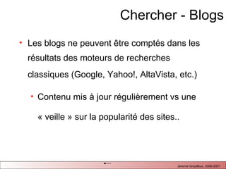 Chercher - Blogs Les blogs ne peuvent  être comptés dans les résultats des moteurs de recherches classiques (Google, Yahoo!, AltaVista, etc.)   Contenu mis à jour régulièrement vs une « veille » sur la popularité des sites..  