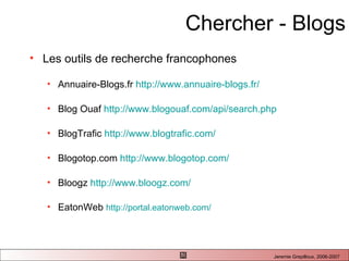 Chercher - Blogs Les outils de recherche francophones  Annuaire-Blogs.fr  http://www.annuaire-blogs.fr/ Blog Ouaf  http://www.blogouaf.com/api/search.php   BlogTrafic  http://www. blogtrafic . com/   Blogotop.com  http://www.blogotop.com/   Bloogz  http://www.bloogz.com/   EatonWeb  http://portal.eatonweb.com/   