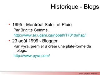 Historique - Blogs 1995 - Montréal Soleil et Pluie Par Brigitte Gemme.  http://www.er.uqam.ca/nobel/r17010/msp/ 23 ao ût 1999 - Blogger Par Pyra, premier à créer une plate-forme de blogs. http://www.pyra.com/ 