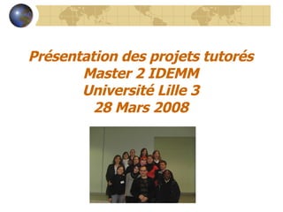 Présentation des projets tutorés
       Master 2 IDEMM
       Université Lille 3
         28 Mars 2008
 